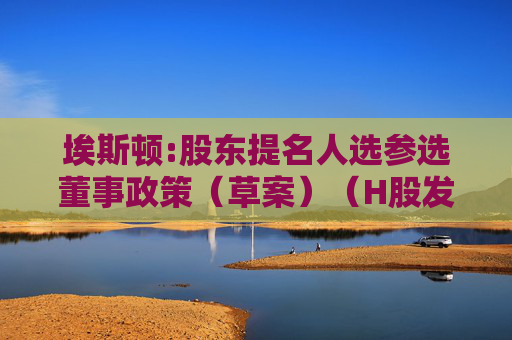 埃斯顿:股东提名人选参选董事政策（草案）（H股发行并上市后适用）