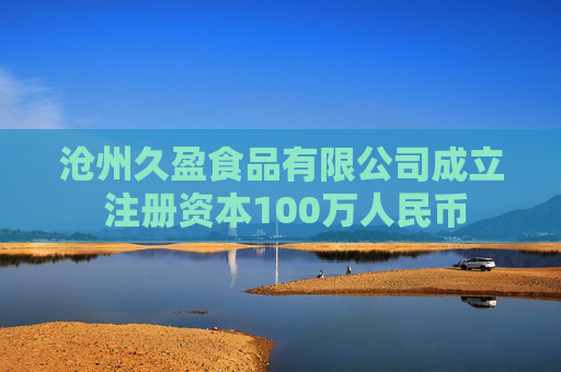 沧州久盈食品有限公司成立 注册资本100万人民币