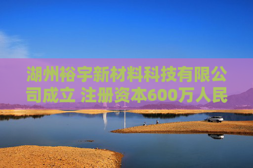 湖州裕宇新材料科技有限公司成立 注册资本600万人民币