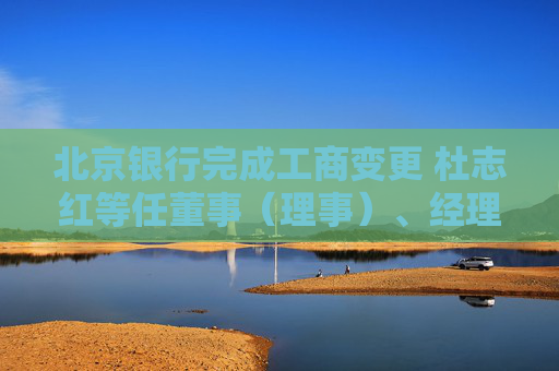 北京银行完成工商变更 杜志红等任董事（理事）、经理、监事