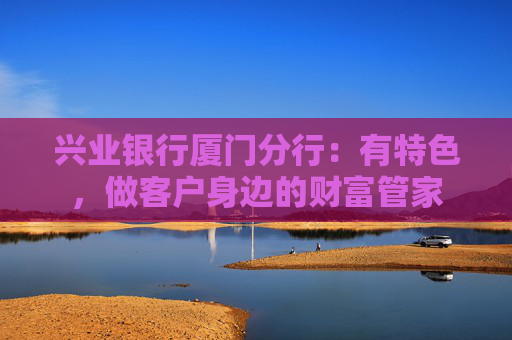 兴业银行厦门分行：有特色，做客户身边的财富管家  第1张