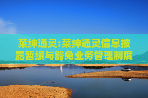 莱绅通灵:莱绅通灵信息披露暂缓与豁免业务管理制度
