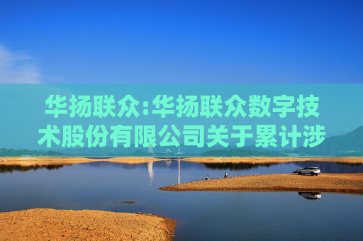 华扬联众:华扬联众数字技术股份有限公司关于累计涉及诉讼、仲裁事项的公告
