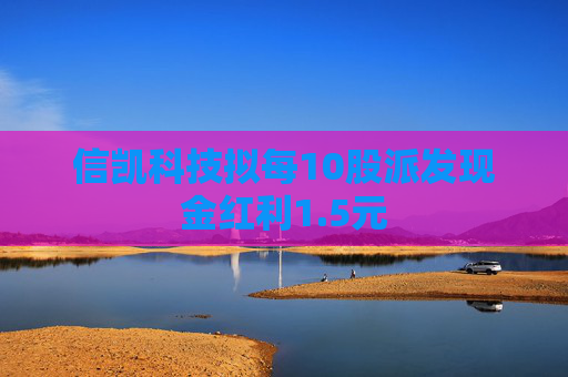 信凯科技拟每10股派发现金红利1.5元