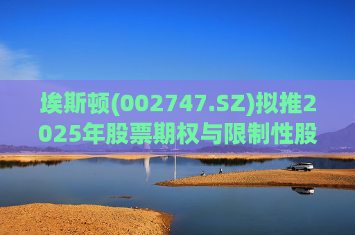 埃斯顿(002747.SZ)拟推2025年股票期权与限制性股票激励计划