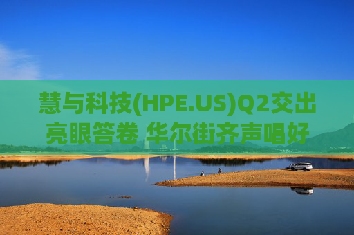 慧与科技(HPE.US)Q2交出亮眼答卷 华尔街齐声唱好
