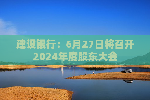 建设银行：6月27日将召开2024年度股东大会