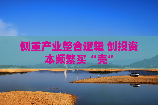 侧重产业整合逻辑 创投资本频繁买“壳”