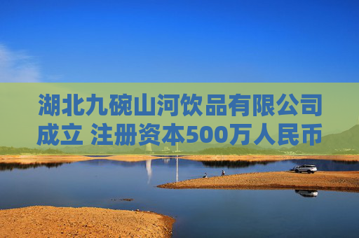 湖北九碗山河饮品有限公司成立 注册资本500万人民币