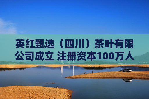 英红甄选（四川）茶叶有限公司成立 注册资本100万人民币