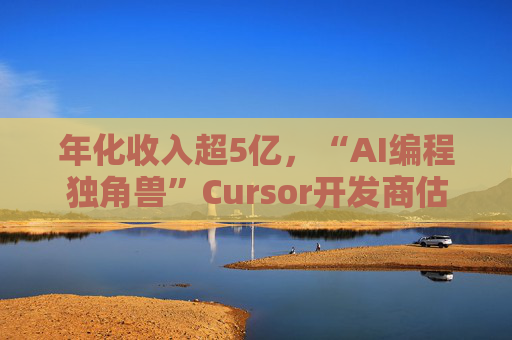 年化收入超5亿，“AI编程独角兽”Cursor开发商估值已达99亿美元