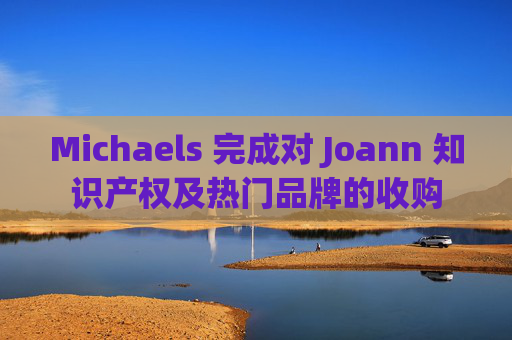 Michaels 完成对 Joann 知识产权及热门品牌的收购