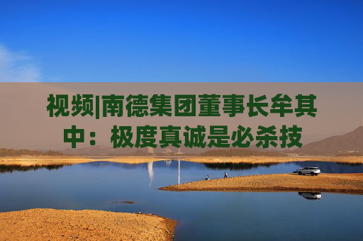 视频|南德集团董事长牟其中：极度真诚是必杀技