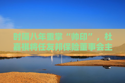 时隔八年重掌“帅印”，杜嘉祺将任友邦保险董事会主席