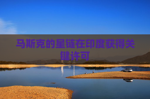 马斯克的星链在印度获得关键许可