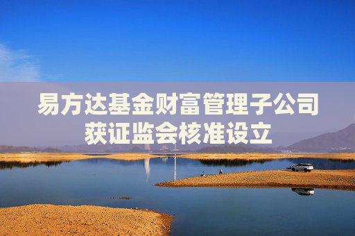 易方达基金财富管理子公司获证监会核准设立