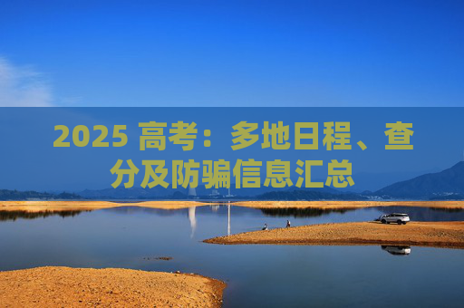 2025 高考：多地日程、查分及防骗信息汇总
