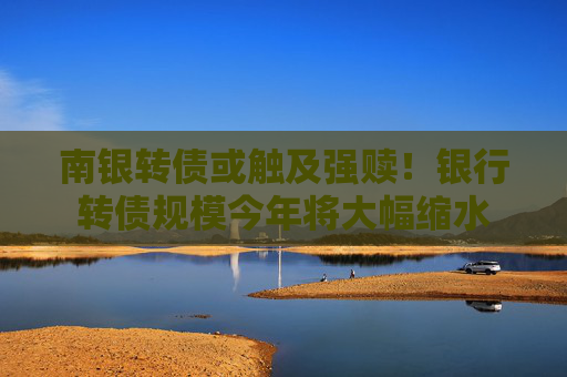 南银转债或触及强赎！银行转债规模今年将大幅缩水