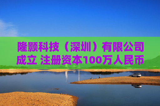隆颢科技（深圳）有限公司成立 注册资本100万人民币