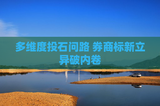 多维度投石问路 券商标新立异破内卷