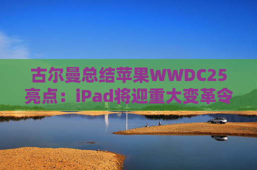 古尔曼总结苹果WWDC25亮点：iPad将迎重大变革令人兴奋