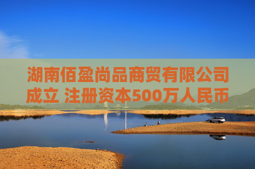 湖南佰盈尚品商贸有限公司成立 注册资本500万人民币