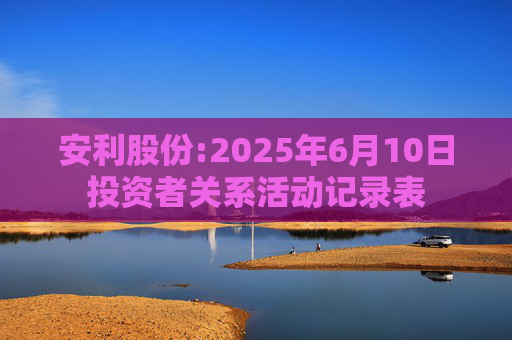 安利股份:2025年6月10日投资者关系活动记录表