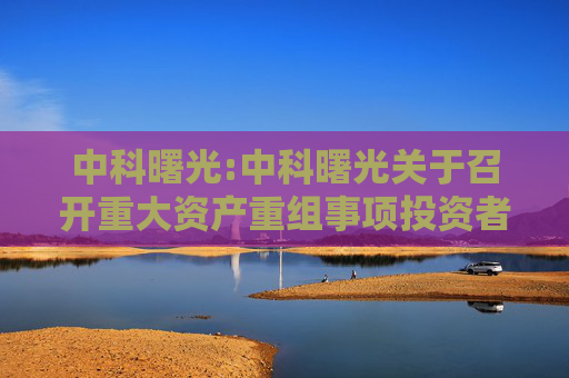中科曙光:中科曙光关于召开重大资产重组事项投资者说明会的公告