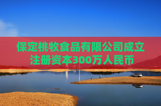 保定桃牧食品有限公司成立 注册资本300万人民币