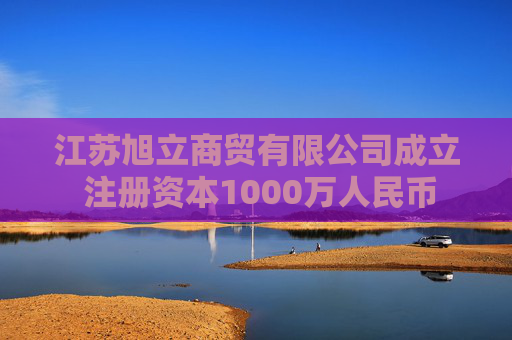 江苏旭立商贸有限公司成立 注册资本1000万人民币