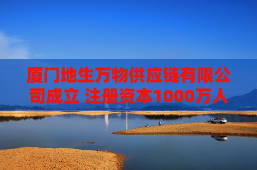 厦门地生万物供应链有限公司成立 注册资本1000万人民币