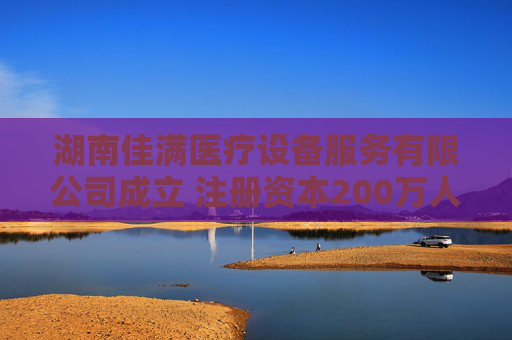 湖南佳满医疗设备服务有限公司成立 注册资本200万人民币