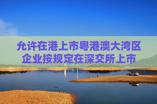 允许在港上市粤港澳大湾区企业按规定在深交所上市