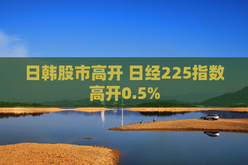 日韩股市高开 日经225指数高开0.5%