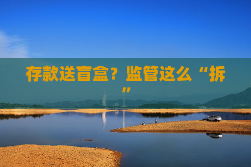 存款送盲盒？监管这么“拆”