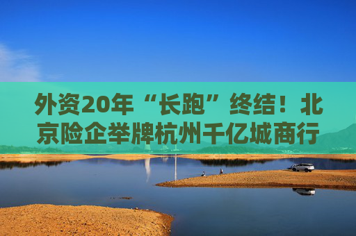外资20年“长跑”终结！北京险企举牌杭州千亿城商行，看上了啥？