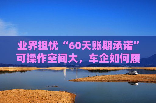 业界担忧“60天账期承诺”可操作空间大，车企如何履约仍需细化