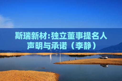 斯瑞新材:独立董事提名人声明与承诺（李静）