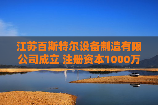 江苏百斯特尔设备制造有限公司成立 注册资本1000万人民币