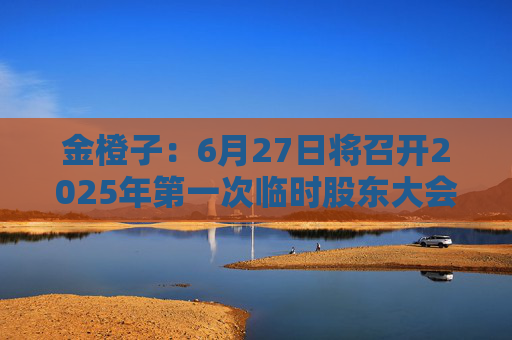 金橙子：6月27日将召开2025年第一次临时股东大会