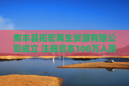 南丰县拓宏再生资源有限公司成立 注册资本100万人民币