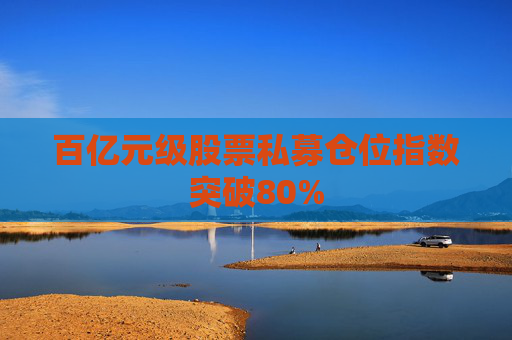 百亿元级股票私募仓位指数突破80%