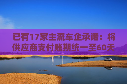 已有17家主流车企承诺：将供应商支付账期统一至60天内