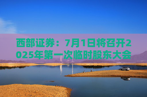 西部证券：7月1日将召开2025年第一次临时股东大会