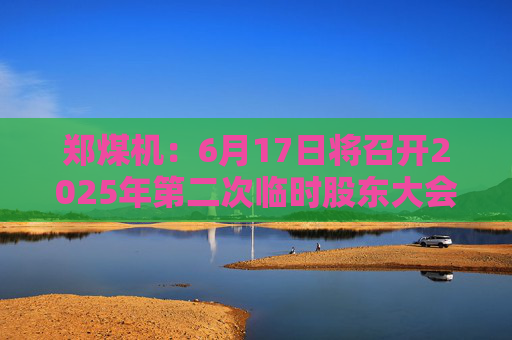 郑煤机：6月17日将召开2025年第二次临时股东大会