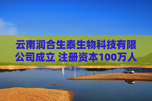 云南润合生泰生物科技有限公司成立 注册资本100万人民币