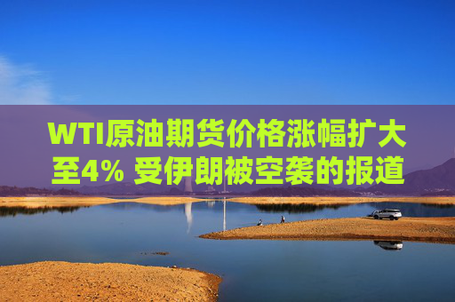 WTI原油期货价格涨幅扩大至4% 受伊朗被空袭的报道影响