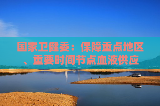 国家卫健委：保障重点地区、重要时间节点血液供应