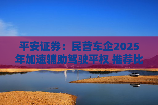 平安证券：民营车企2025年加速辅助驾驶平权 推荐比亚迪股份等