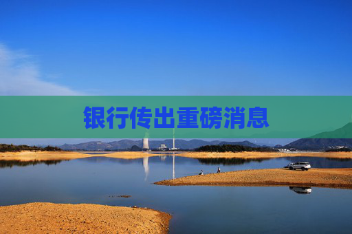 银行传出重磅消息